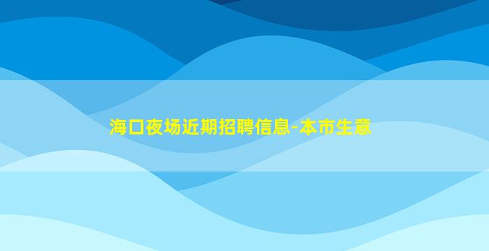 海口夜场近期招聘信息-本市生意